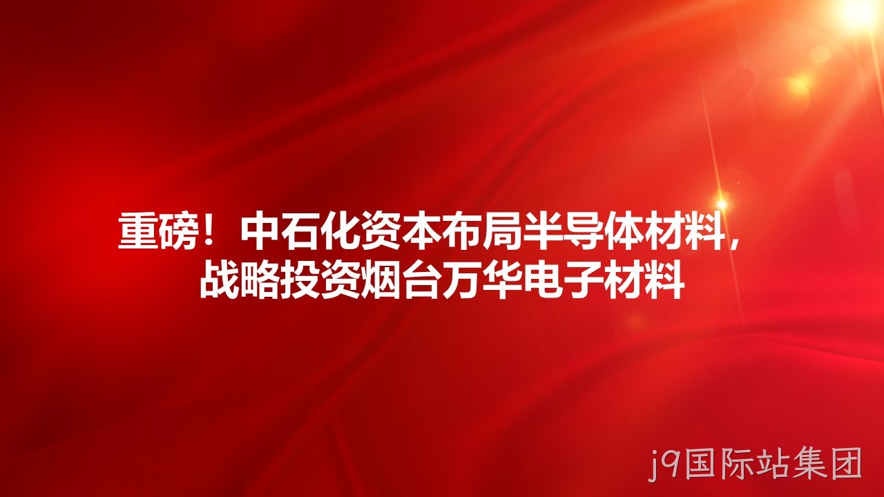 重磅！中石化资本布局半导体材料，战略投资烟台万华电子材料